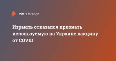 Евгений Корнийчук - Израиль отказался признать используемую на Украине вакцину от COVID - ren.tv - Украина - Израиль