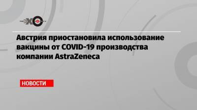 Австрия приостановила использование вакцины от COVID-19 производства компании AstraZeneca - echo.msk.ru - Австрия