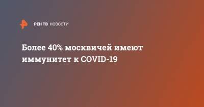 Более 40% москвичей имеют иммунитет к COVID-19 - ren.tv - Россия - Москва - республика Башкирия
