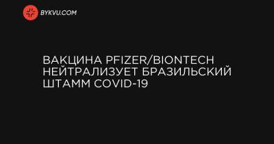 Вакцина Pfizer/BioNTech нейтрализует бразильский штамм COVID-19 - bykvu.com - Украина