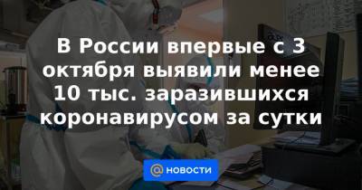 В России впервые с 3 октября выявили менее 10 тыс. заразившихся коронавирусом за сутки - news.mail.ru - Россия