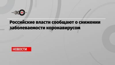 Российские власти сообщают о снижении заболеваемости коронавирусом - echo.msk.ru - Москва