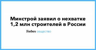 Минстрой заявил о нехватке 1,2 млн строителей в России - forbes.ru - Россия