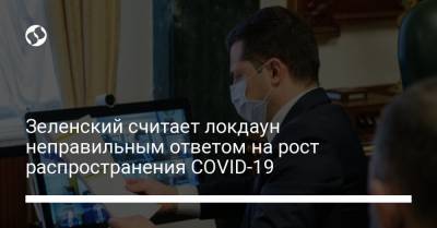 Владимир Зеленский - Зеленский считает локдаун неправильным ответом на рост распространения COVID-19 - liga.net - Украина
