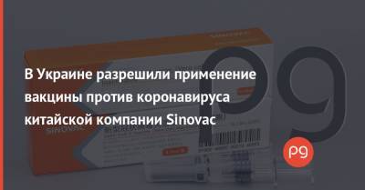 В Украине разрешили применение вакцины против коронавируса китайской компании Sinovac - thepage.ua - Украина - Китай