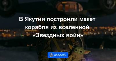 В Якутии построили макет корабля из вселенной «Звездных войн» - news.mail.ru - республика Саха - Якутск