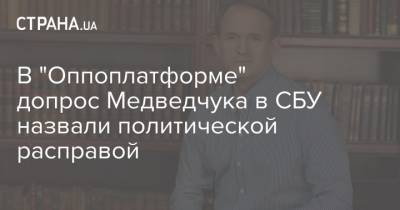 Виктор Медведчук - В "Оппоплатформе" допрос Медведчука в СБУ назвали политической расправой - strana.ua
