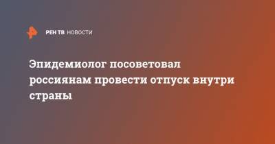 Виктор Малеев - Эпидемиолог посоветовал россиянам провести отпуск внутри страны - ren.tv - Россия - Турция