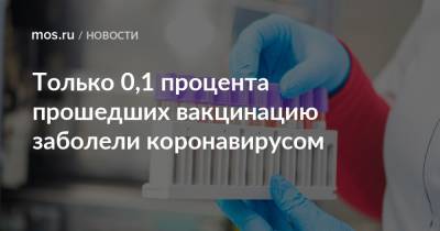 Только 0,1 процента прошедших вакцинацию заболели коронавирусом - mos.ru - Москва