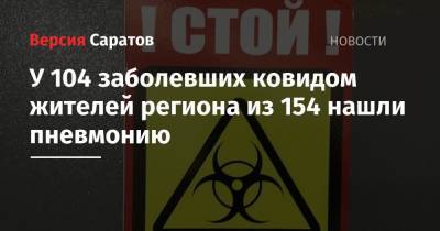 У 104 заболевших ковидом жителей региона из 154 нашли пневмонию - nversia.ru - Саратов - Саратовская обл.