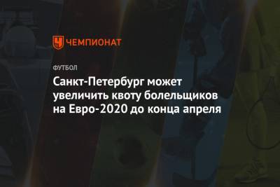 Санкт-Петербург может увеличить квоту болельщиков на Евро-2020 до конца апреля - championat.com - Санкт-Петербург