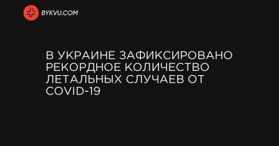 Максим Степанов - В Украине зафиксировано рекордное количество летальных случаев от COVID-19 - bykvu.com - Украина