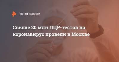 Свыше 20 млн ПЦР-тестов на коронавирус провели в Москве - ren.tv - Москва