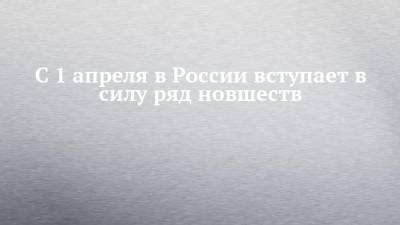 С 1 апреля в России вступает в силу ряд новшеств - chelny-izvest.ru - Россия - республика Татарстан