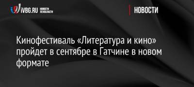 Кинофестиваль «Литература и кино» пройдет в сентябре в Гатчине в новом формате - ivbg.ru - Украина