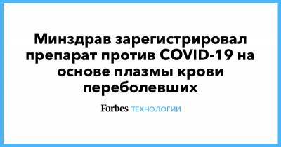Минздрав зарегистрировал препарат против COVID-19 на основе плазмы крови переболевших - forbes.ru - Россия
