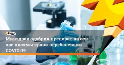 Минздрав одобрил препарат наоснове плазмы крови переболевших COVID-19 - ridus.ru - Россия