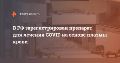 В РФ зарегистрирован препарат для лечения COVID на основе плазмы крови - ren.tv - Россия - Москва