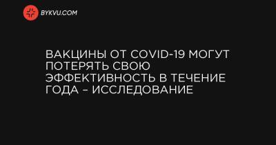 Вакцины от COVID-19 могут потерять свою эффективность в течение года – исследование - bykvu.com - Украина