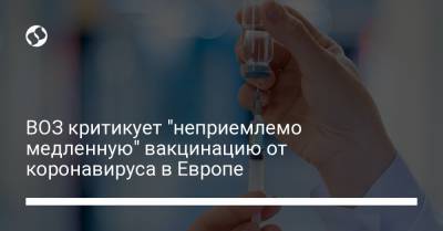 ВОЗ критикует "неприемлемо медленную" вакцинацию от коронавируса в Европе - liga.net - Украина