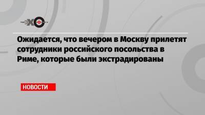 Ожидается, что вечером в Москву прилетят сотрудники российского посольства в Риме, которые были экстрадированы - echo.msk.ru - Россия - Москва - Рим