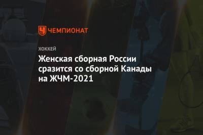 Женская сборная России сразится со сборной Канады на ЖЧМ-2021 - championat.com - Россия - Финляндия - Канада - Швейцария - Шотландия