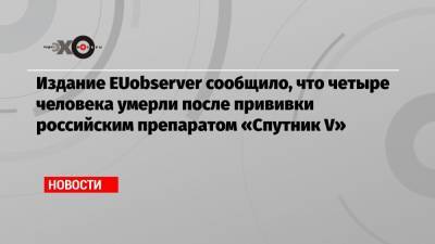 Тедрос Гебрейесус - Издание EUobserver сообщило, что четыре человека умерли после прививки российским препаратом «Спутник V» - echo.msk.ru