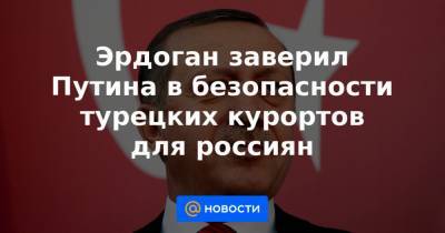 Эрдоган заверил Путина в безопасности турецких курортов для россиян - news.mail.ru - Турция