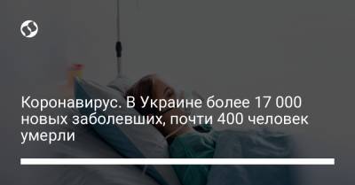 Коронавирус. В Украине более 17 000 новых заболевших, почти 400 человек умерли - liga.net - Украина