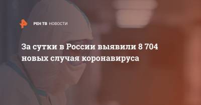 За сутки в России выявили 8 704 новых случая коронавируса - ren.tv - Россия