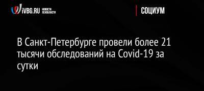В Санкт-Петербурге провели более 21 тысячи обследований на Covid-19 за сутки - ivbg.ru - Россия - Санкт-Петербург