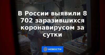 В России выявили 8 702 заразившихся коронавирусом за сутки - news.mail.ru - Россия - Москва