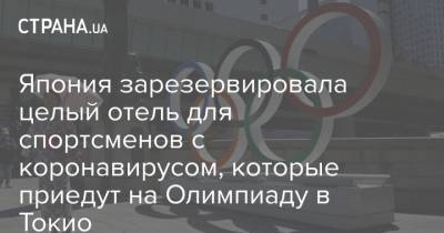 Япония зарезервировала целый отель для спортсменов с коронавирусом, которые приедут на Олимпиаду в Токио - strana.ua - Токио