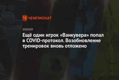 Ещё один игрок «Ванкувера» попал в COVID-протокол. Возобновление тренировок вновь отложено - championat.com