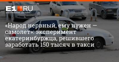 «Народ нервный, ему нужен — самолет»: эксперимент екатеринбуржца, решившего заработать 150 тысяч в такси - e1.ru - Екатеринбург