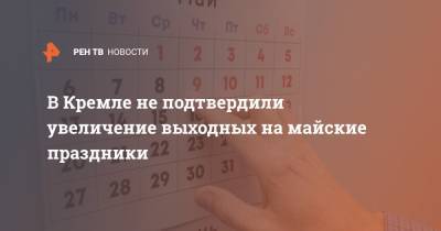 Дмитрий Песков - В Кремле не подтвердили увеличение выходных на майские праздники - ren.tv - Россия