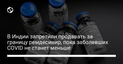В Индии запретили продавать за границу ремдесивир, пока заболевших COVID не станет меньше - liga.net - Украина