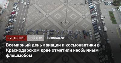 Всемирный день авиации и космонавтики в Краснодарском крае отметили необычным флешмобом - kubnews.ru - Краснодарский край - Краснодар