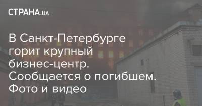 В Санкт-Петербурге горит крупный бизнес-центр. Сообщается о погибшем. Фото и видео - strana.ua - Россия - Санкт-Петербург - Киев