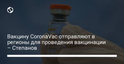 Максим Степанов - Вакцину CoronaVac отправляют в регионы для проведения вакцинации – Степанов - liga.net - Украина