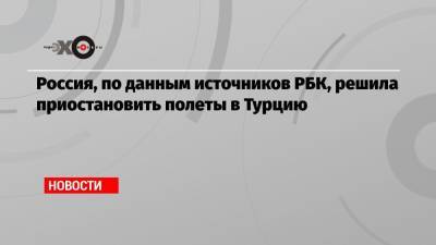 Россия, по данным источников РБК, решила приостановить полеты в Турцию - echo.msk.ru - Россия - Турция