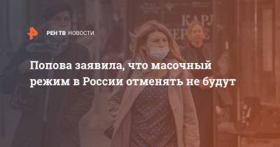 Анна Попова - Попова заявила, что масочный режим в России отменять не будут - ren.tv - Россия