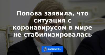 Попова заявила, что ситуация с коронавирусом в мире не стабилизировалась - news.mail.ru - Россия - Евросоюз