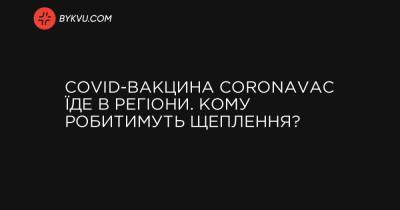 COVID-вакцина CoronaVac їде в регіони. Кому робитимуть щеплення? - bykvu.com - Украина
