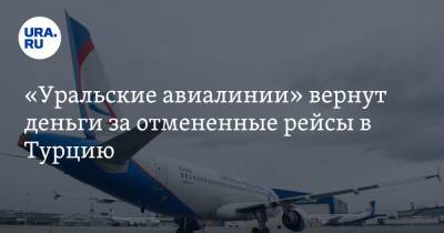 «Уральские авиалинии» вернут деньги за отмененные рейсы в Турцию - ura.news - Турция