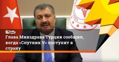 Фахреттин Коджа - Глава Минздрава Турции сообщил, когда «Спутник V» поступит в страну - ridus.ru - Турция - Китай