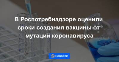 В Роспотребнадзоре оценили сроки создания вакцины от мутаций коронавируса - news.mail.ru