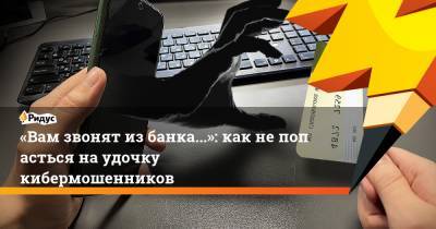 «Вам звонят избанка...»: как непопасться наудочку кибермошенников - ridus.ru