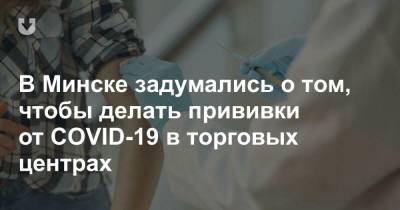 В Минске задумались о том, чтобы делать прививки от COVID-19 в торговых центрах - news.tut.by - Минск