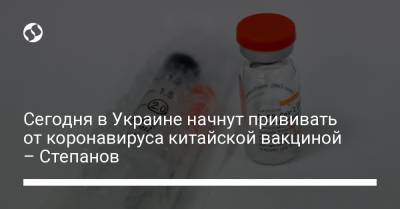 Максим Степанов - Сегодня в Украине начнут прививать от коронавируса китайской вакциной – Степанов - liga.net - Украина